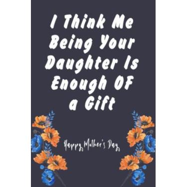 Imagem de Mother’s Day Appreciation Gift For Mom Notebook:I Think Me Being Your Daughter Is Enough Of a Gift,International Mother's Day 2022(Mothers Day Gifts): ... Son,Happy Mother's Day Notebook for mom