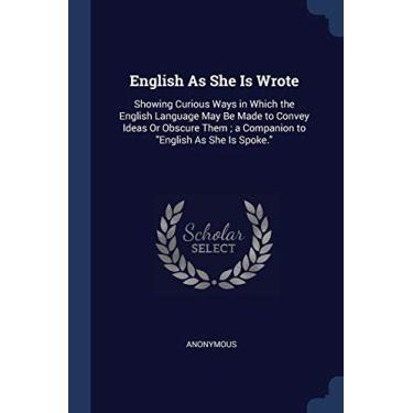 Imagem de English As She Is Wrote: Showing Curious Ways in Which the English Language May Be Made to Convey Ideas Or Obscure Them; a Companion to "English As She Is Spoke."