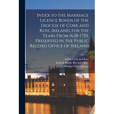 Imagem de Index to the Marriage Licence Bonds of the Diocese of Cork and Ross, Ireland, for the Years From 1628-1750, Preserved in the Public Record Office of Ireland
