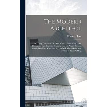 Imagem de The Modern Architect: Or, Every Carpenter his own Master; Embracing Plans, Elevations, Specifications, Framing, etc., for Private Houses, Classic ... Which is Added a new System of Stair-building