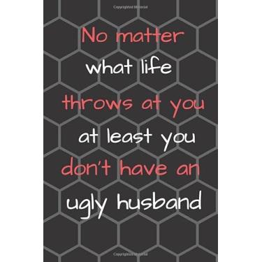 Imagem de No matter what life throws at you at least you don’t have an ugly husband: Funny Novelty Gag Gift Notebook for wife, Journal. Ideal For Secret Santa,Christmas & Birthdays. (6x9 in)