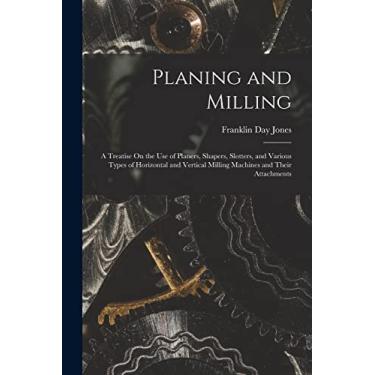 Imagem de Planing and Milling: A Treatise On the Use of Planers, Shapers, Slotters, and Various Types of Horizontal and Vertical Milling Machines and Their Attachments