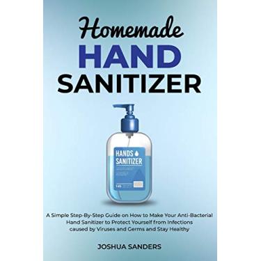 Imagem de Homemade Hand Sanitizer: A Simple Step-By-Step Guide on How to Make Your Anti-Bacterial Hand Sanitizer to Protect from Infections caused by Viruses and Germs (author of HOMEMADE MEDICAL FACE MASK)