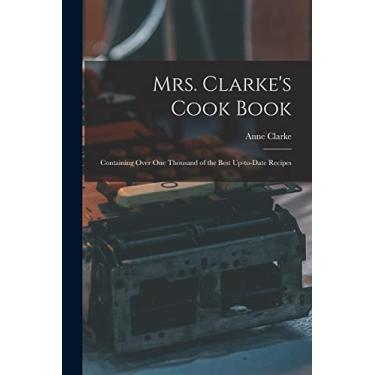 Imagem de Mrs. Clarke's Cook Book: Containing Over One Thousand of the Best Up-to-date Recipes