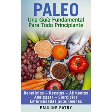 Imagem de Paleo: Una Guía Fundamental Para Todo Principiante: Dieta Paleo - Beneficios - Recetas - Alimentos - Adelgazar - Ejercicios - Enfermedades Autoinmunes