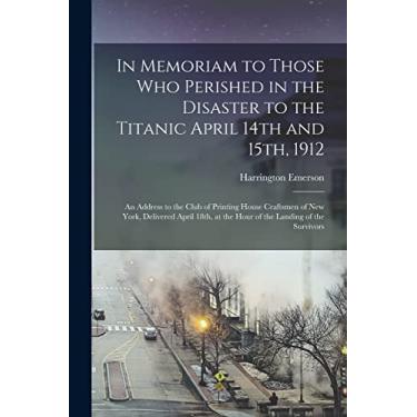 Imagem de In Memoriam to Those Who Perished in the Disaster to the Titanic April 14th and 15th, 1912: an Address to the Club of Printing House Craftsmen of New ... at the Hour of the Landing of the Survivors