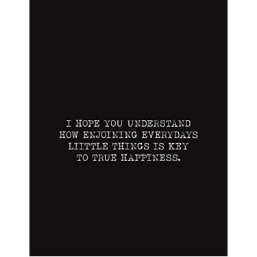 Imagem de I HOPE YOU UNDERSTAND HOW ENJOINING EVERYDAYS LIITTLE THINGS IS KEY TO TRUE HAPPINESS: lined Journal Notebook -Large (8.5 x 11 inches) - 101 Pages - ... Composition Book Perfect bound, Soft Cover