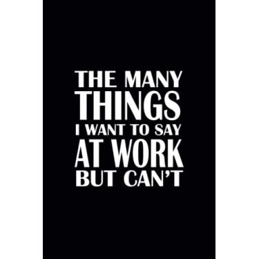 Imagem de The Many Things I Want To Say At Work But Can't: Sarcastic and Awesome Appreciation Gift for Employees, Coworkers, Office - Gag Gift For Adults - Blank Lined Notebook Funny Sarcastic Joke.