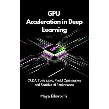 Imagem de GPU Acceleration in Deep Learning : CUDA Techniques, Model Optimization, and Scalable AI Performance (AI, Technology and Science Book 1) (English Edition)