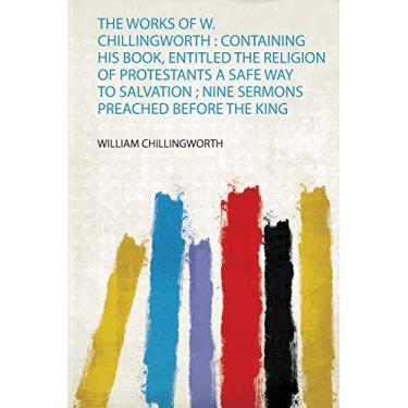 Imagem de The Works of W. Chillingworth: Containing His Book, Entitled the Religion of Protestants a Safe Way to Salvation; Nine Sermons Preached Before the King