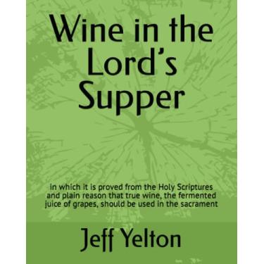 Imagem de Wine in the Lord's Supper: in which it is proved from the Holy Scriptures and plain reason that true wine, the fermented juice of grapes, should be used in the sacrament