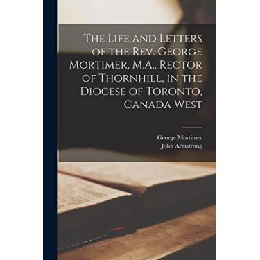 Imagem de The Life and Letters of the Rev. George Mortimer, M.A., Rector of Thornhill, in the Diocese of Toronto, Canada West [microform]