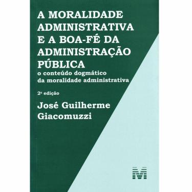 Imagem de Livro - A Moralidade Administrativa e a Boa-Fé da Administração Pública: O Conteúdo Dogmático da Moralidade Administrativa - José Guilherme Giacomuzzi