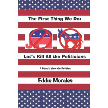 Imagem de The First Thing We Do: Let's Kill All the Politicians: A Poet's View of Politics