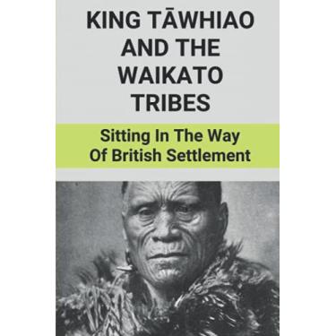 Imagem de King Tāwhiao And The Waikato Tribes: Sitting In The Way Of British Settlement: New Zealand Wars Historian