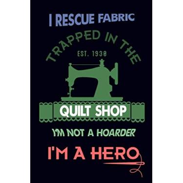 Imagem de I Rescue Fabric Trapped In The Quilt Shop I'm Not a Hoarder I'm a Hero: Sewing Journal Quilter Quilting Journal, Quilt Notebook, Sewer Presents, ... 100 Pages, 6x9, Soft Cover, Matte Finish