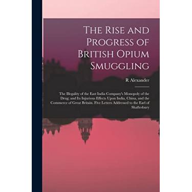 Imagem de The Rise and Progress of British Opium Smuggling: The Illegality of the East India Company's Monopoly of the Drug; and Its Injurious Effects Upon ... Letters Addressed to the Earl of Shaftesbury