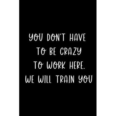 Imagem de You Don't Have To Be Crazy To Work Here. We Will Train You: Blank lined Notebook journal, Snarky Sarcastic Gag Great Gift idea for Office Boss, ... enjoying Birthdays, 6x9 Inches, 120 Pages
