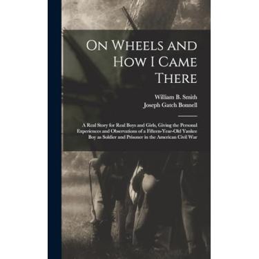 Imagem de On Wheels and how I Came There; a Real Story for Real Boys and Girls, Giving the Personal Experiences and Observations of a Fifteen-year-old Yankee ... and Prisoner in the American Civil War