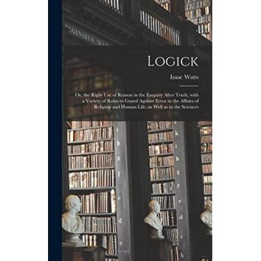 Imagem de Logick: or, the Right Use of Reason in the Enquiry After Truth, With a Variety of Rules to Guard Against Error in the Affairs of Religion and Human Life, as Well as in the Sciences