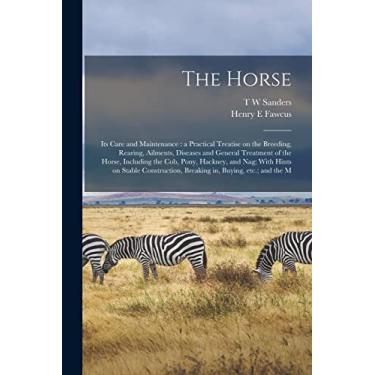 Imagem de The Horse: Its Care and Maintenance: a Practical Treatise on the Breeding, Rearing, Ailments, Diseases and General Treatment of the Horse, Including ... Breaking in, Buying, etc.; and the M