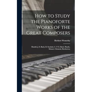 Imagem de How to Study the Pianoforte Works of the Great Composers: Handel, J. S. Bach, D. Scarlatti, C. P. E. Bach, Haydn, Mozart, Clementi, Beethoven;