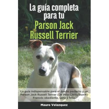 Imagem de La Guía Completa Para Tu Parson Jack Russell Terrier: La guía indispensable para el dueño perfecto y un Parson Jack Russell Terrier obediente, sano y feliz.