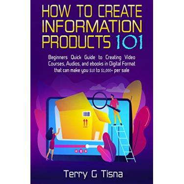 Imagem de How to Create Information Products 101: Beginners Quick Guide to Creating Video Courses, Audios, and ebooks in Digital Format that Can Make You $10 to 1,000+ Per Sale (English Edition)
