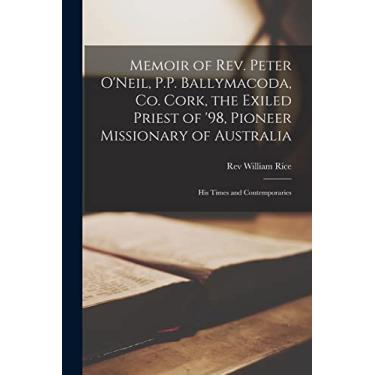 Imagem de Memoir of Rev. Peter O'Neil, P.P. Ballymacoda, Co. Cork, the Exiled Priest of '98, Pioneer Missionary of Australia; His Times and Contemporaries