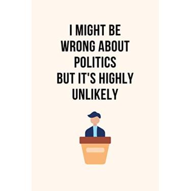 Imagem de I Might Be Wrong About Politics But It's Highly Unlikely: Funny Novelty Politics Gift For The 2020 Presidential Election | Blank Lined Notebook
