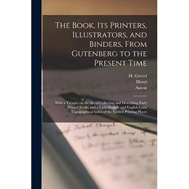 Imagem de The Book, Its Printers, Illustrators, and Binders, From Gutenberg to the Present Time; With a Treatise on the Art of Collecting and Describing Early ... Index of the Earliest Printing Places