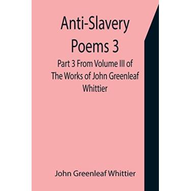 Imagem de Anti-Slavery Poems 3. Part 3 From Volume III of The Works of John Greenleaf Whittier