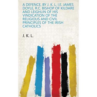 Imagem de A Defence, by J. K. L. i.e. James Doyle, R.C. Bishop of Kildare and Leighlin of his Vindication of the Religious and Civil Principles of the Irish Catholics (English Edition)