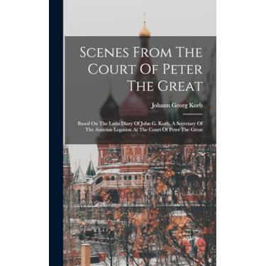 Imagem de Scenes From The Court Of Peter The Great: Based On The Latin Diary Of John G. Korb, A Secretary Of The Austrian Legation At The Court Of Peter The Great