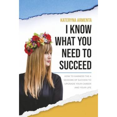 Imagem de I Know What You Need to Succeed: How to Harness the 4 Seasons of Success to Upgrade Your Career and Your Life