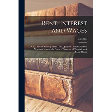 Imagem de Rent, Interest and Wages: Or, The Real Bearings of the Land Question: Private Rent the Mother of Interest, the Cause of Commercial Depressions & Social Misery