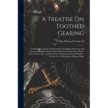 Imagem de A Treatise On Toothed Gearing: Containing Complete Instructions for Designing, Drawing, and Constructing Spur Wheels, Bevel Wheels, Lantern Gear, ... For the Use of Machinists, Pattern-Make