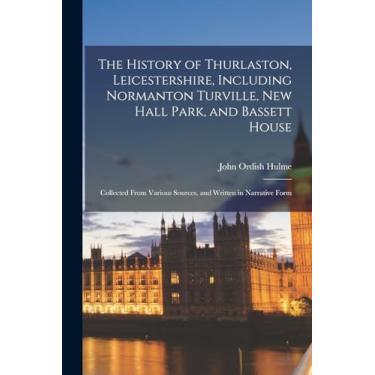 Imagem de The History of Thurlaston, Leicestershire, Including Normanton Turville, New Hall Park, and Bassett House: Collected From Various Sources, and Written in Narrative Form