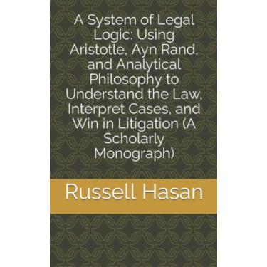 Imagem de A System of Legal Logic: Using Aristotle, Ayn Rand, and Analytical Philosophy to Understand the Law, Interpret Cases, and Win in Litigation (A Scholarly Monograph): 1
