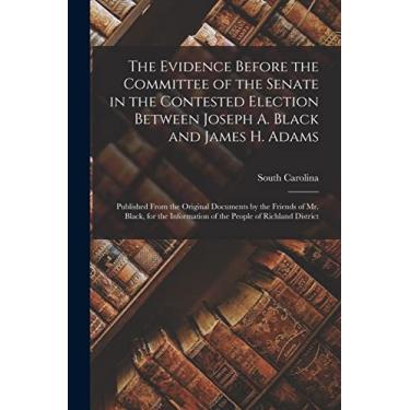 Imagem de The Evidence Before the Committee of the Senate in the Contested Election Between Joseph A. Black and James H. Adams: Published From the Original ... of the People of Richland District