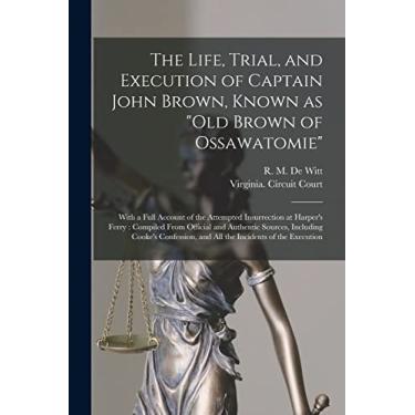 Imagem de The Life, Trial, and Execution of Captain John Brown, Known as "Old Brown of Ossawatomie": With a Full Account of the Attempted Insurrection at ... Including Cooke's Confession, and All The...