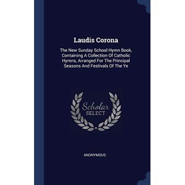 Imagem de Laudis Corona: The New Sunday School Hymn Book, Containing A Collection Of Catholic Hymns, Arranged For The Principal Seasons And Festivals Of The Ye