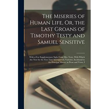 Imagem de The Miseries of Human Life, Or, the Last Groans of Timothy Testy and Samuel Sensitive: With a Few Supplementary Sighs From Mrs. Testy, With Which Are ... the Principal Matter, in Prose and Verse, I