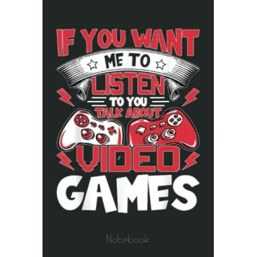 Imagem de Funny If you want me to listen to you talk about video games Notebook: Video Games Notebook and Tracker: Gamer's Journal Designed To Record Current and Future Gaming | Gaming Fire