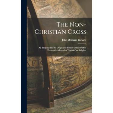 Imagem de The Non-Christian Cross: An Enquiry into the Origin and History of the Symbol Eventually Adopted as That of Our Religion