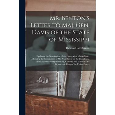 Imagem de Mr. Benton's Letter to Maj. Gen. Davis of the State of Mississippi [microform]: Declining the Nomination of the Convention of That State, Defending ... Harmony, Concert, and Union to The...