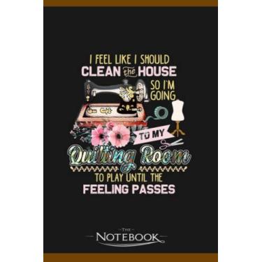 Imagem de Notebook: I Feel Like I Should Clean The House So Im Going To My Quilting Room To Play Until The Feeling Pass: JOURNAL NOTEBOOK 6 x 9 Inches 120 pages | Perfect Gifts For All Ages