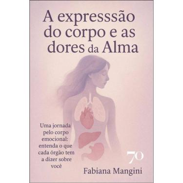 Imagem de A Expressão Do Corpo E As Dores Da Alma: Uma Jornada Pelo Corpo Emocional: Entenda O Que Cada Órgão Tem A Dizer Sobre Você