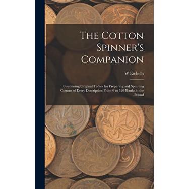 Imagem de The Cotton Spinner's Companion: Containing Original Tables for Preparing and Spinning Cottons of Every Description From 6 to 320 Hanks in the Pound