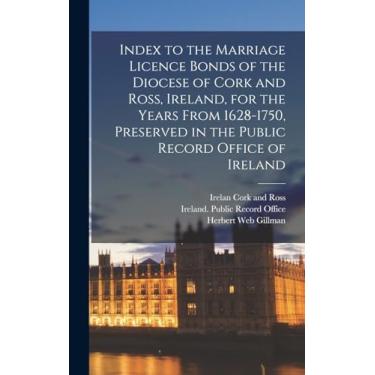 Imagem de Index to the Marriage Licence Bonds of the Diocese of Cork and Ross, Ireland, for the Years From 1628-1750, Preserved in the Public Record Office of Ireland